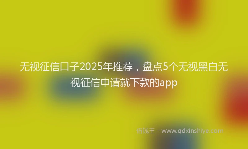 无视征信口子2025年推荐，盘点5个无视黑白无视征信申请就下款的app