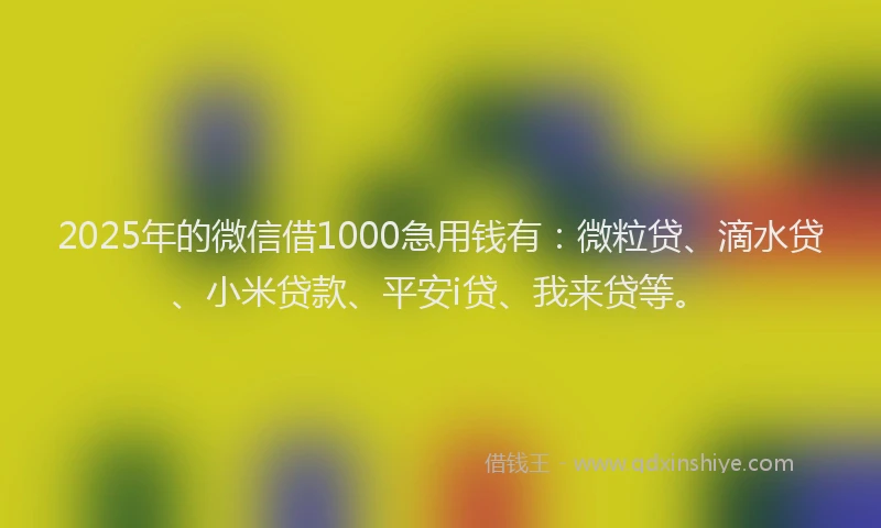 2025年的微信借1000急用钱有：微粒贷、滴水贷、小米贷款、平安i贷、我来贷等。