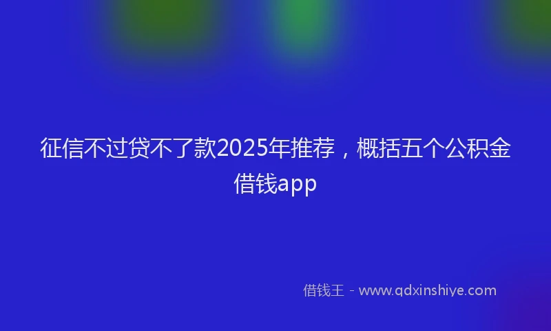 征信不过贷不了款2025年推荐，概括五个公积金借钱app