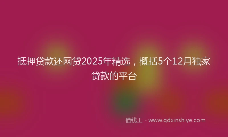 抵押贷款还网贷2025年精选，概括5个12月独家贷款的平台