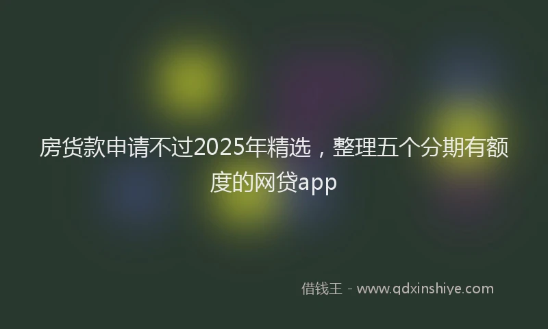 房货款申请不过2025年精选，整理五个分期有额度的网贷app