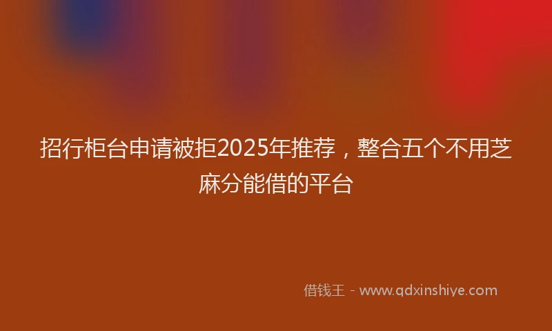 招行柜台申请被拒2025年推荐，整合五个不用芝麻分能借的平台