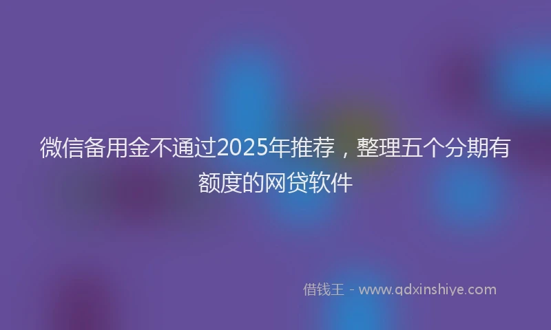微信备用金不通过2025年推荐，整理五个分期有额度的网贷软件