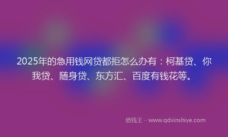 2025年的急用钱网贷都拒怎么办有：柯基贷、你我贷、随身贷、东方汇、百度有钱花等。