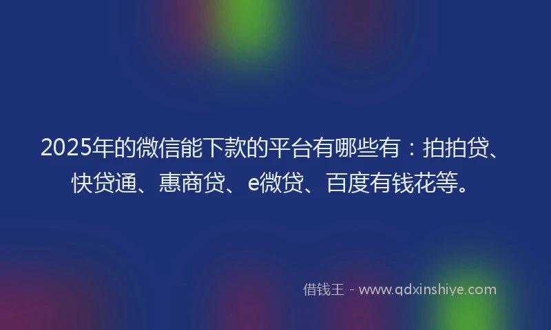 2025年的微信能下款的平台有哪些有：拍拍贷、快贷通、惠商贷、e微贷、百度有钱花等。