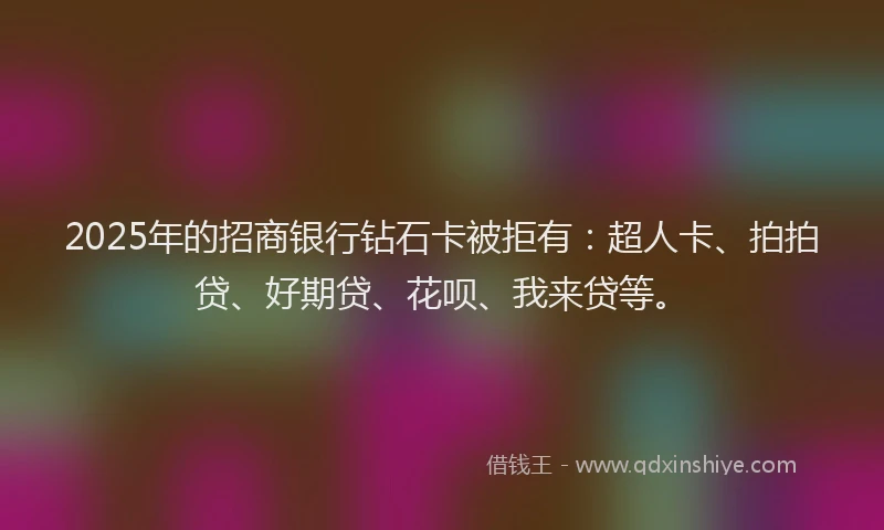 2025年的招商银行钻石卡被拒有：超人卡、拍拍贷、好期贷、花呗、我来贷等。