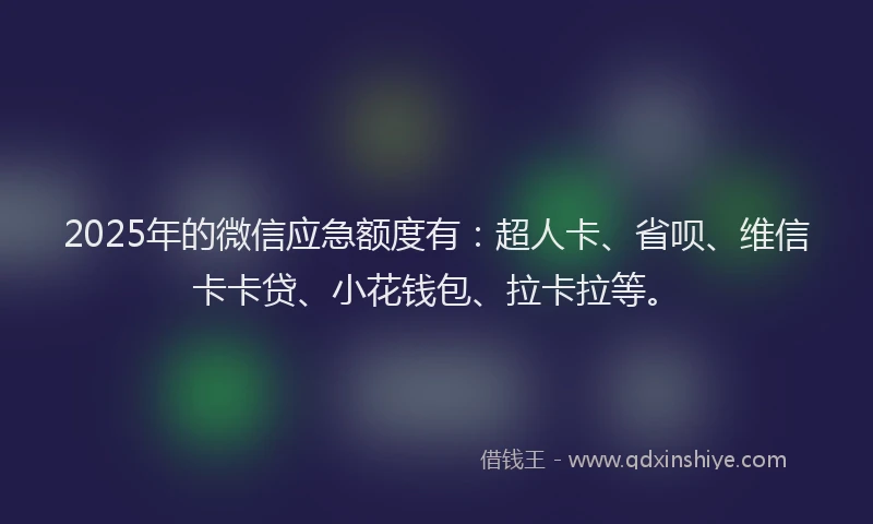 2025年的微信应急额度有：超人卡、省呗、维信卡卡贷、小花钱包、拉卡拉等。
