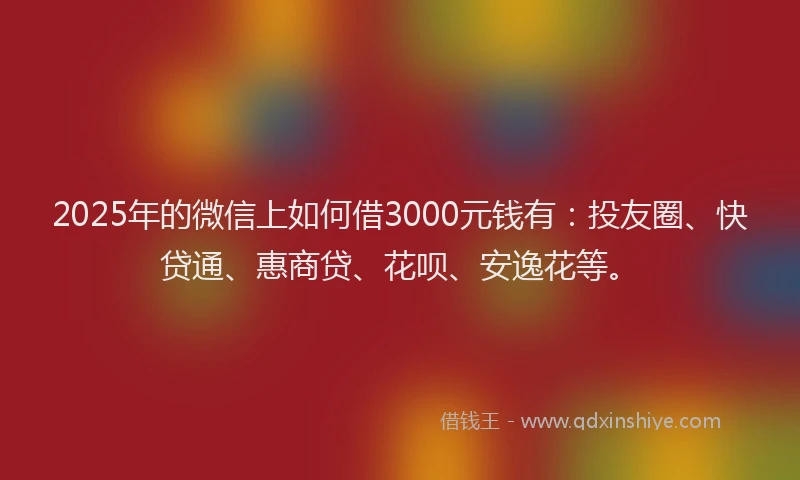2025年的微信上如何借3000元钱有：投友圈、快贷通、惠商贷、花呗、安逸花等。
