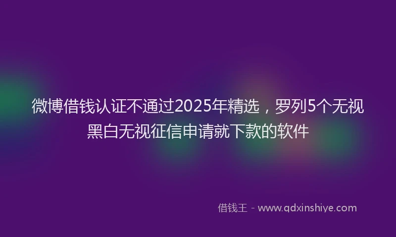 微博借钱认证不通过2025年精选，罗列5个无视黑白无视征信申请就下款的软件