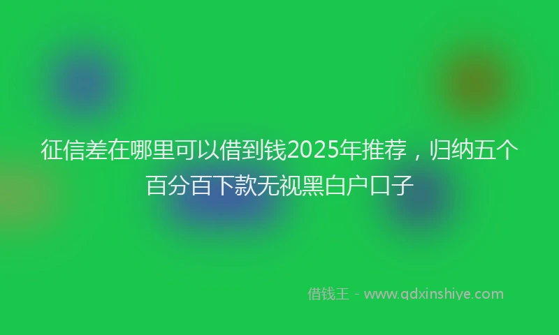 征信差在哪里可以借到钱2025年推荐，归纳五个百分百下款无视黑白户口子