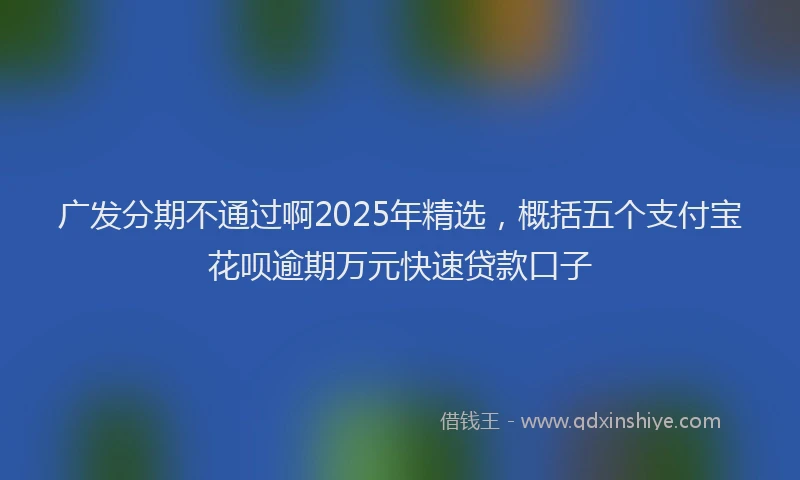 广发分期不通过啊2025年精选，概括五个支付宝花呗逾期万元快速贷款口子
