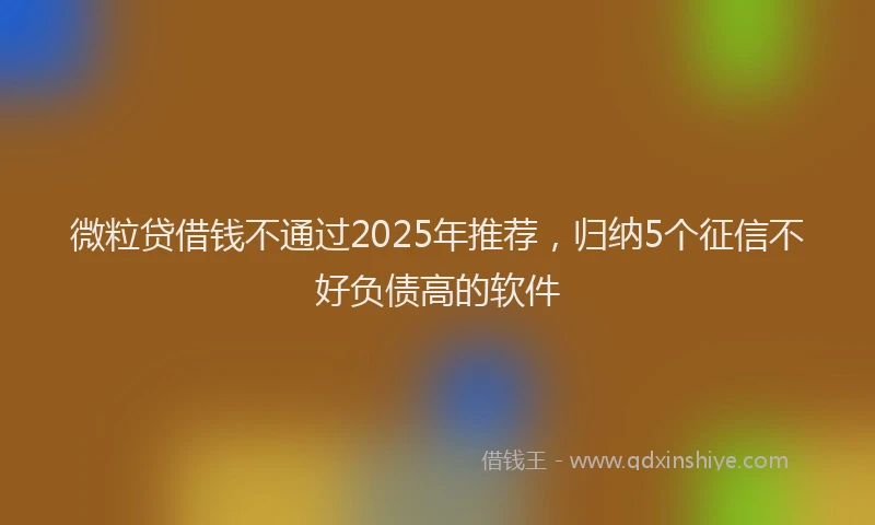 微粒贷借钱不通过2025年推荐，归纳5个征信不好负债高的软件