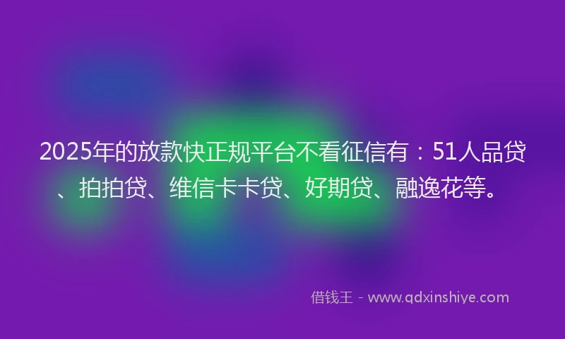 2025年的放款快正规平台不看征信有：51人品贷、拍拍贷、维信卡卡贷、好期贷、融逸花等。