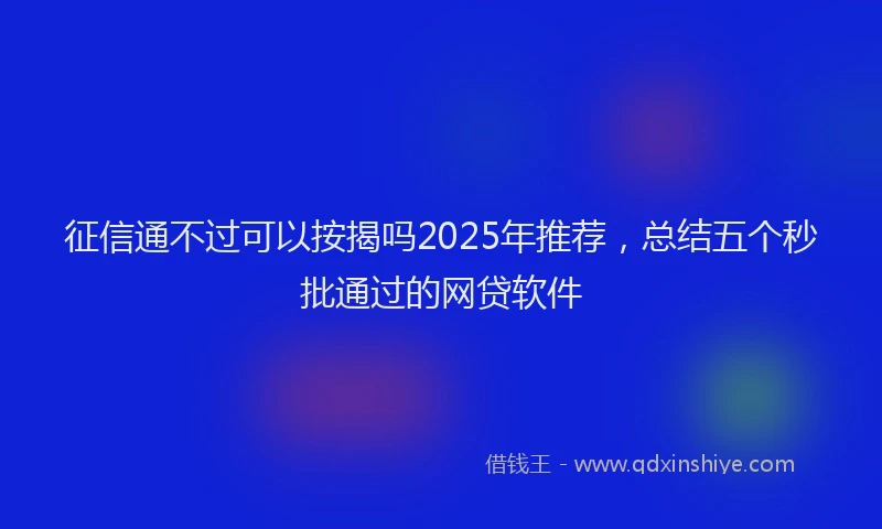 征信通不过可以按揭吗2025年推荐，总结五个秒批通过的网贷软件