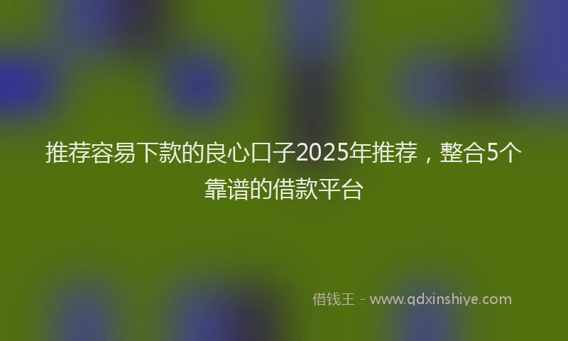 推荐容易下款的良心口子2025年推荐，整合5个靠谱的借款平台