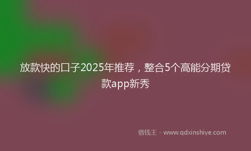 放款快的口子2025年推荐，整合5个高能分期贷款app新秀