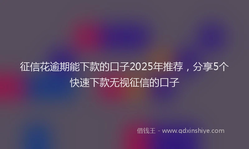 征信花逾期能下款的口子2025年推荐，分享5个快速下款无视征信的口子