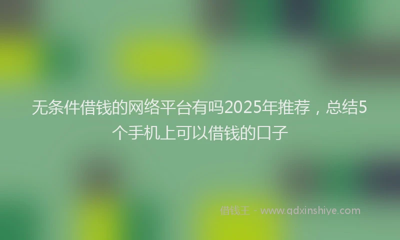 无条件借钱的网络平台有吗2025年推荐，总结5个手机上可以借钱的口子