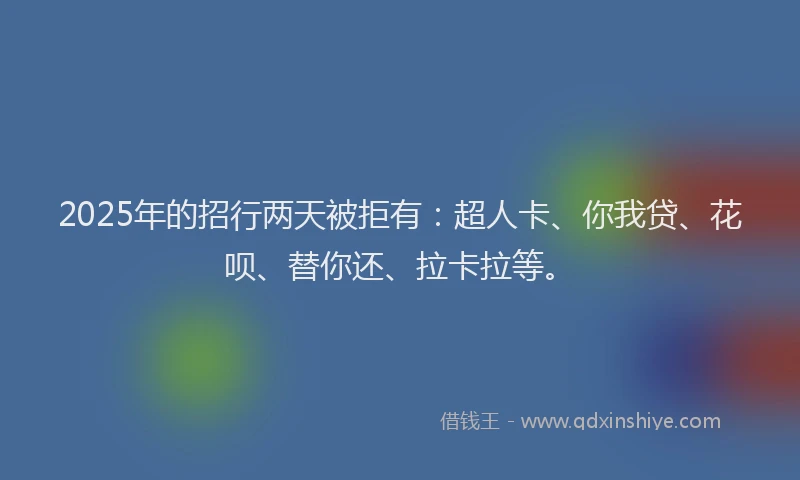 2025年的招行两天被拒有：超人卡、你我贷、花呗、替你还、拉卡拉等。