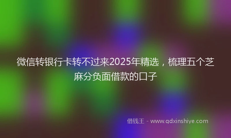 微信转银行卡转不过来2025年精选，梳理五个芝麻分负面借款的口子