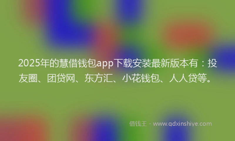 2025年的慧借钱包app下载安装最新版本有：投友圈、团贷网、东方汇、小花钱包、人人贷等。