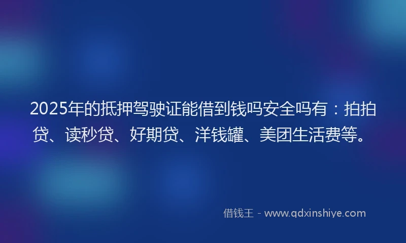 2025年的抵押驾驶证能借到钱吗安全吗有：拍拍贷、读秒贷、好期贷、洋钱罐、美团生活费等。