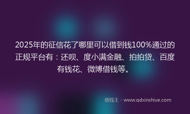 2025年的征信花了哪里可以借到钱100%通过的正规平台有：还呗、度小满金融、拍拍贷、百度有钱花、微博借钱等。