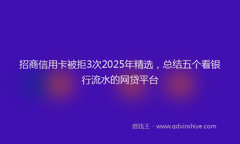 招商信用卡被拒3次2025年精选，总结五个看银行流水的网贷平台
