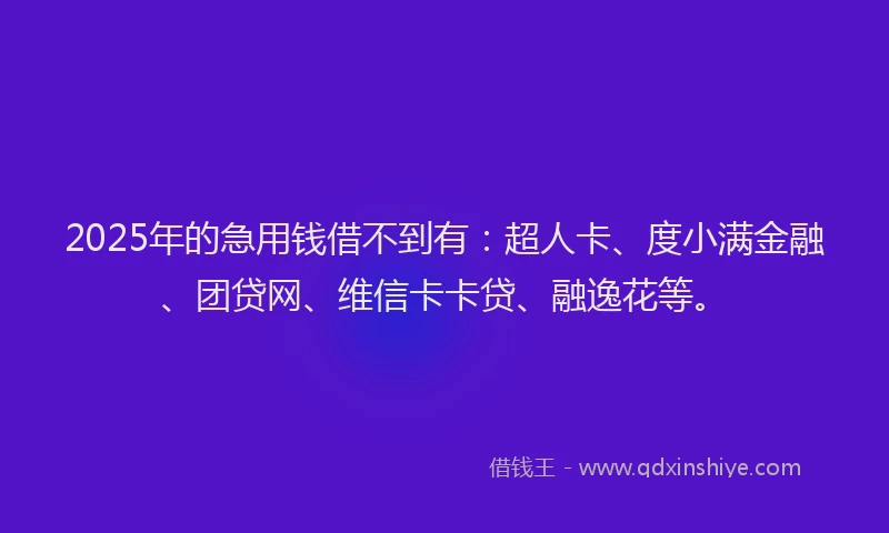 2025年的急用钱借不到有：超人卡、度小满金融、团贷网、维信卡卡贷、融逸花等。