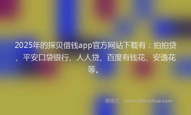 2025年的探贝借钱app官方网站下载有：拍拍贷、平安口袋银行、人人贷、百度有钱花、安逸花等。