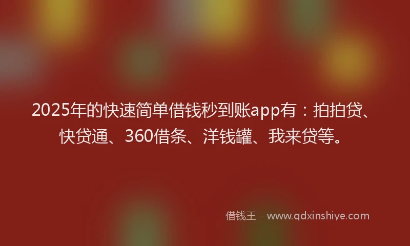 2025年的快速简单借钱秒到账app有：拍拍贷、快贷通、360借条、洋钱罐、我来贷等。
