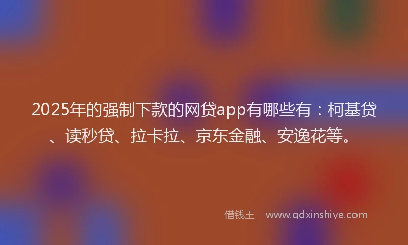 2025年的强制下款的网贷app有哪些有：柯基贷、读秒贷、拉卡拉、京东金融、安逸花等。