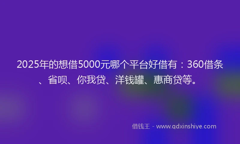 2025年的想借5000元哪个平台好借有：360借条、省呗、你我贷、洋钱罐、惠商贷等。