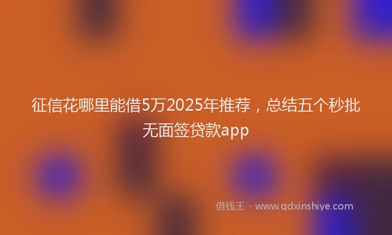 征信花哪里能借5万2025年推荐，总结五个秒批无面签贷款app