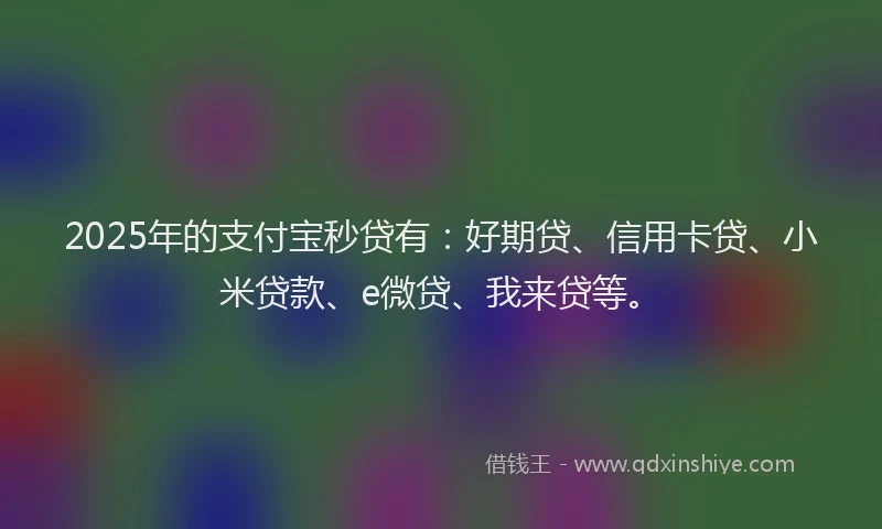 2025年的支付宝秒贷有：好期贷、信用卡贷、小米贷款、e微贷、我来贷等。