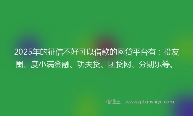 2025年的征信不好可以借款的网贷平台有：投友圈、度小满金融、功夫贷、团贷网、分期乐等。