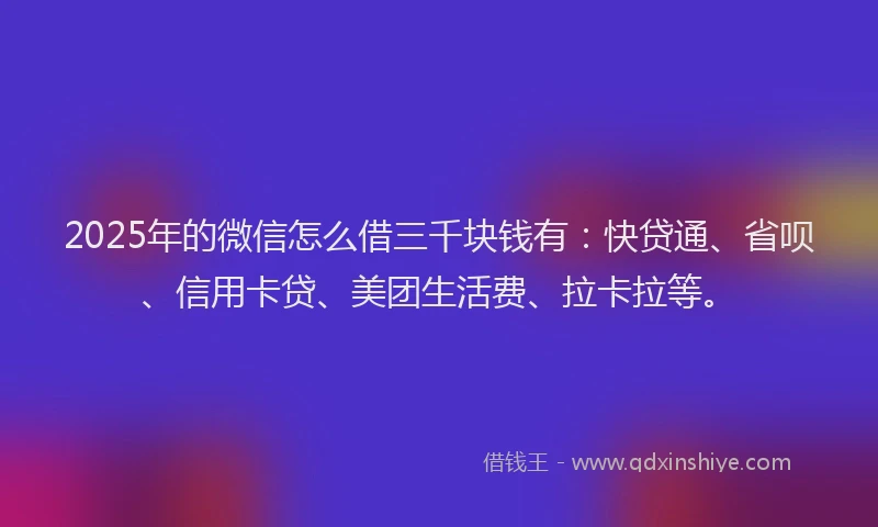 2025年的微信怎么借三千块钱有：快贷通、省呗、信用卡贷、美团生活费、拉卡拉等。