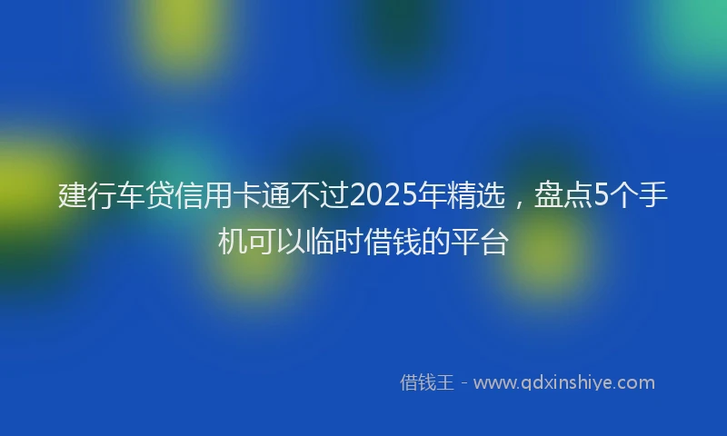 建行车贷信用卡通不过2025年精选，盘点5个手机可以临时借钱的平台