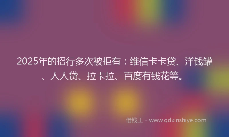 2025年的招行多次被拒有：维信卡卡贷、洋钱罐、人人贷、拉卡拉、百度有钱花等。