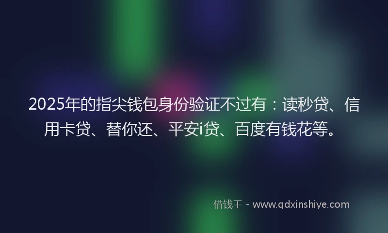 2025年的指尖钱包身份验证不过有：读秒贷、信用卡贷、替你还、平安i贷、百度有钱花等。