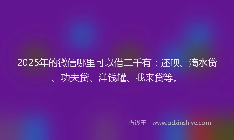 2025年的微信哪里可以借二千有：还呗、滴水贷、功夫贷、洋钱罐、我来贷等。