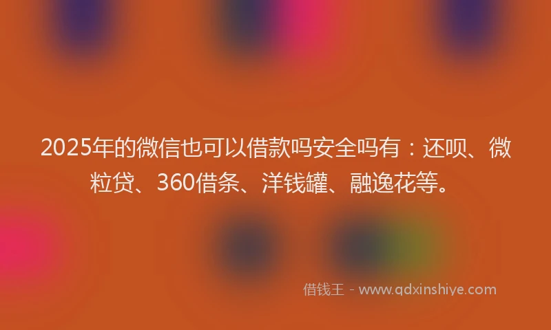 2025年的微信也可以借款吗安全吗有：还呗、微粒贷、360借条、洋钱罐、融逸花等。