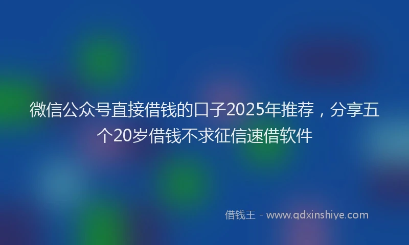 微信公众号直接借钱的口子2025年推荐，分享五个20岁借钱不求征信速借软件