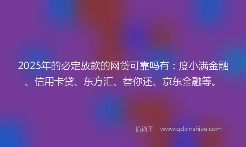 2025年的必定放款的网贷可靠吗有：度小满金融、信用卡贷、东方汇、替你还、京东金融等。
