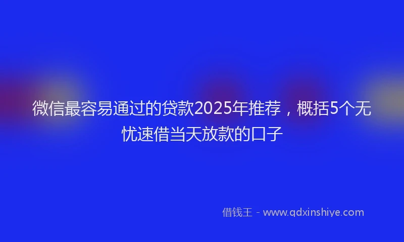 微信最容易通过的贷款2025年推荐，概括5个无忧速借当天放款的口子