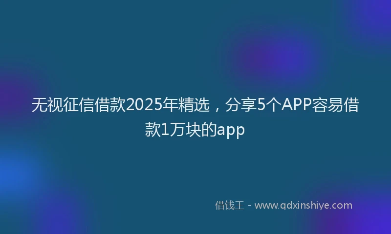 无视征信借款2025年精选，分享5个APP容易借款1万块的app