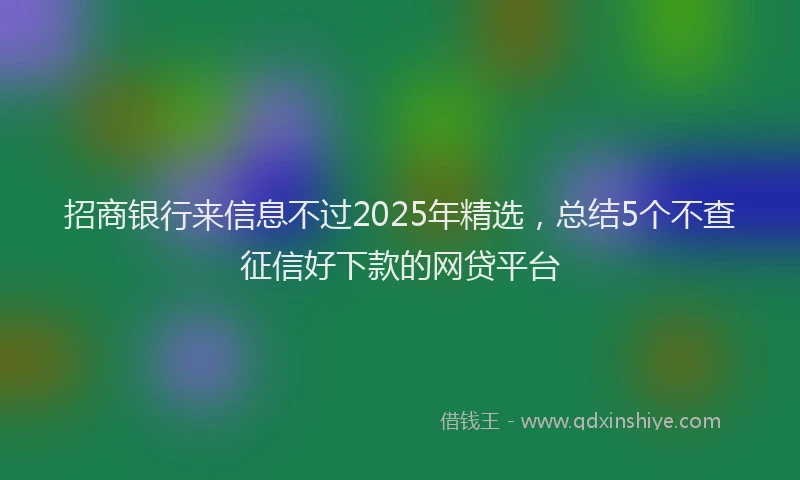招商银行来信息不过2025年精选，总结5个不查征信好下款的网贷平台