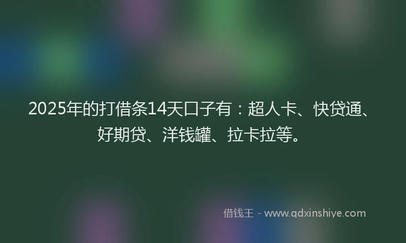 2025年的打借条14天口子有：超人卡、快贷通、好期贷、洋钱罐、拉卡拉等。