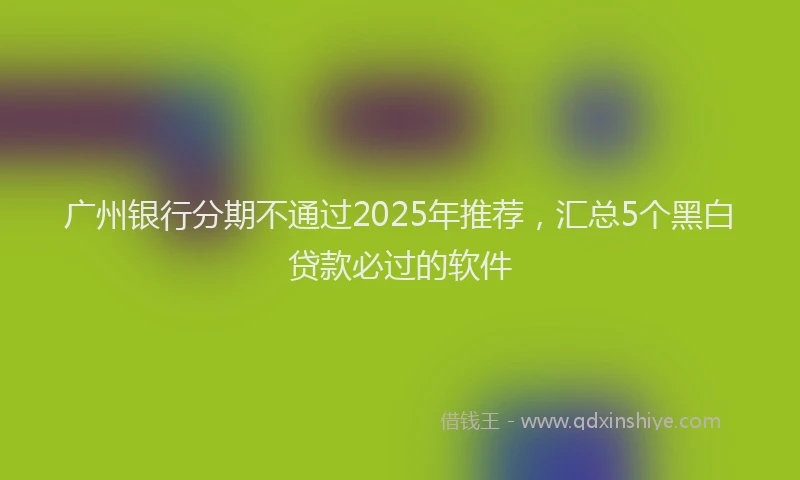 广州银行分期不通过2025年推荐，汇总5个黑白贷款必过的软件