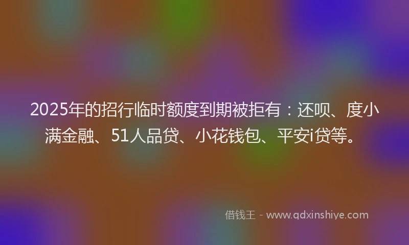 2025年的招行临时额度到期被拒有：还呗、度小满金融、51人品贷、小花钱包、平安i贷等。